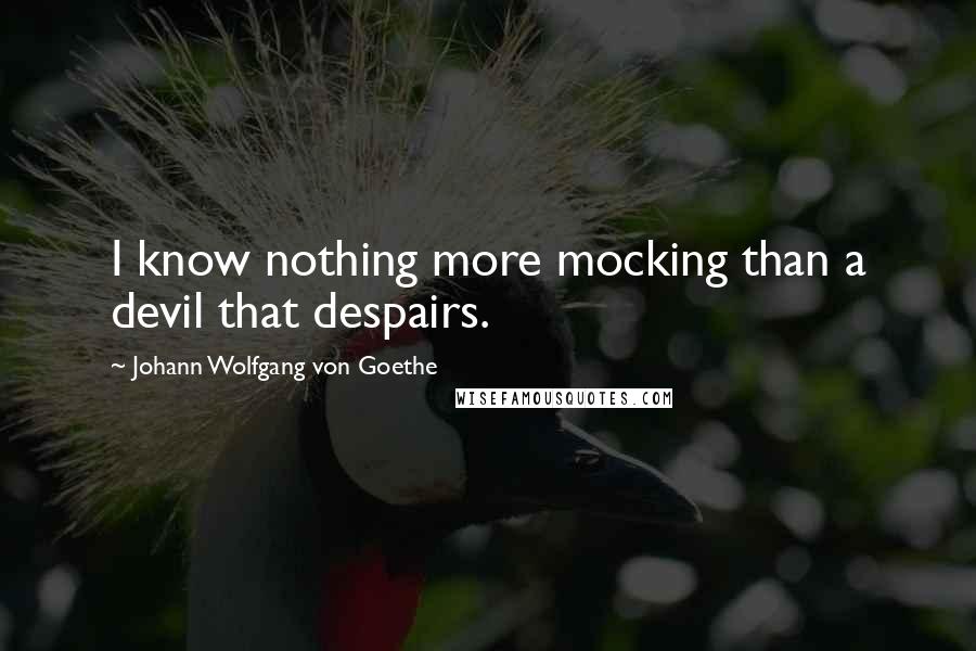 Johann Wolfgang Von Goethe Quotes: I know nothing more mocking than a devil that despairs.
