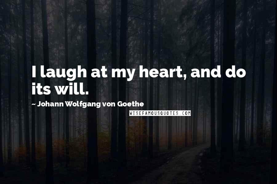 Johann Wolfgang Von Goethe Quotes: I laugh at my heart, and do its will.