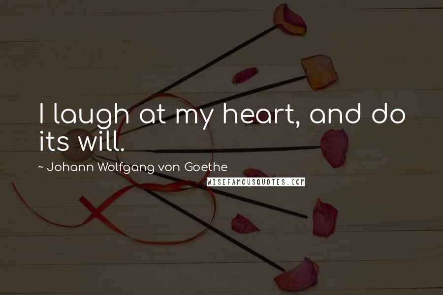 Johann Wolfgang Von Goethe Quotes: I laugh at my heart, and do its will.