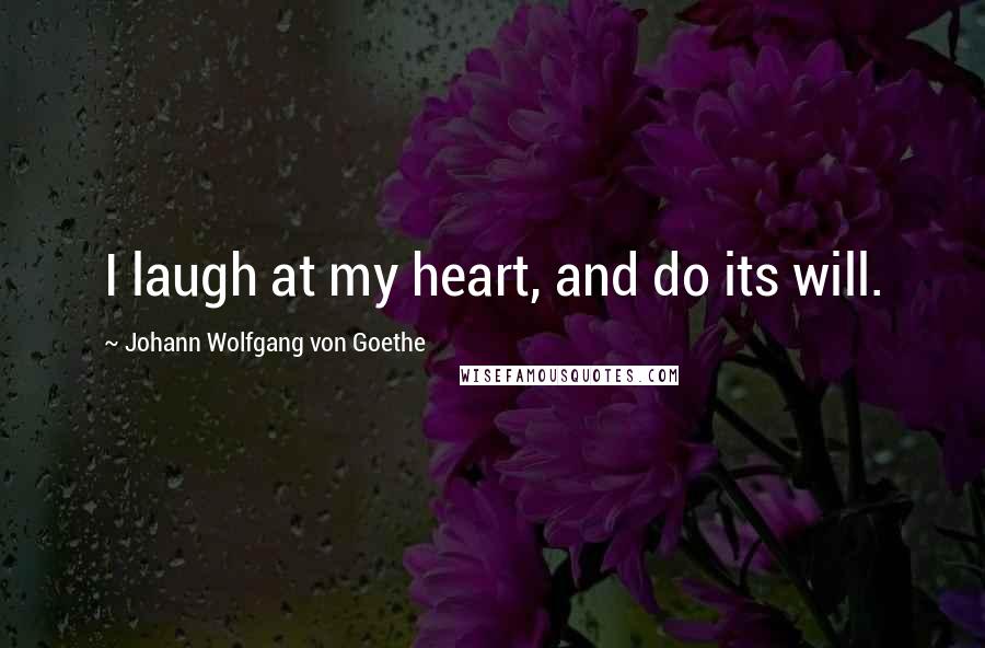 Johann Wolfgang Von Goethe Quotes: I laugh at my heart, and do its will.