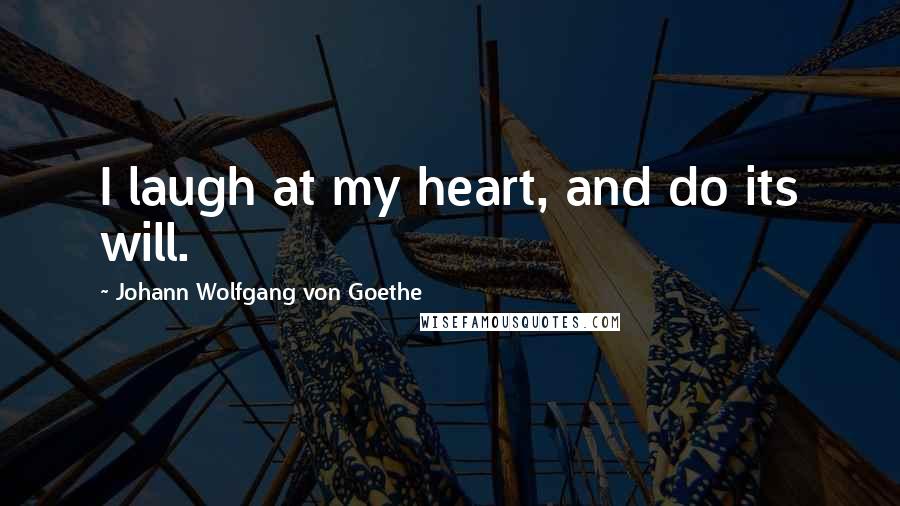 Johann Wolfgang Von Goethe Quotes: I laugh at my heart, and do its will.