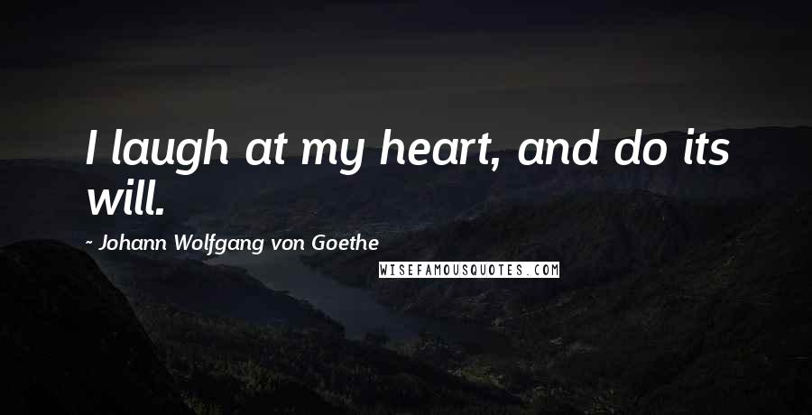Johann Wolfgang Von Goethe Quotes: I laugh at my heart, and do its will.