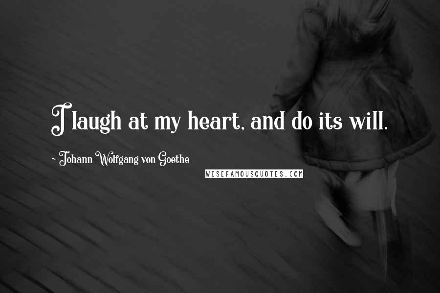Johann Wolfgang Von Goethe Quotes: I laugh at my heart, and do its will.