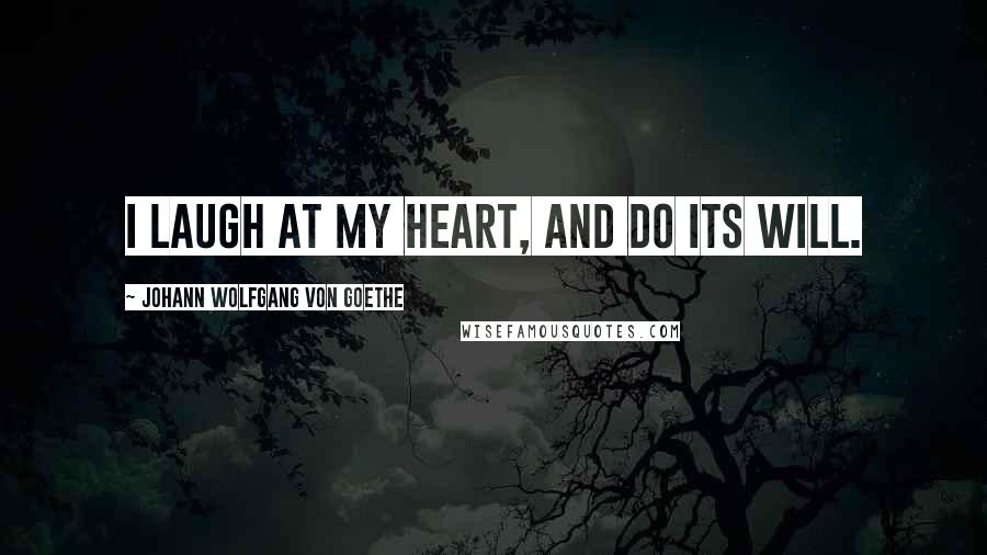 Johann Wolfgang Von Goethe Quotes: I laugh at my heart, and do its will.