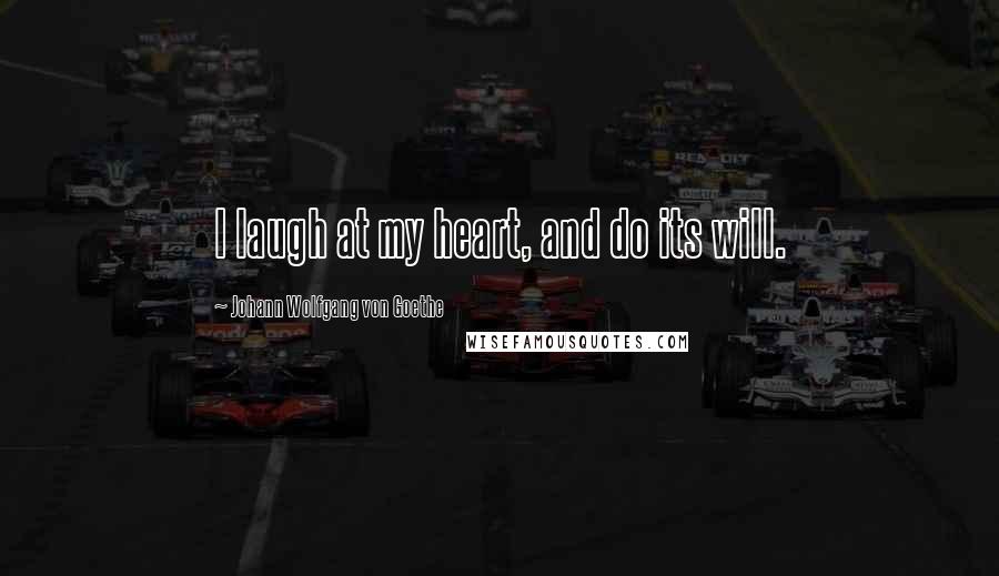 Johann Wolfgang Von Goethe Quotes: I laugh at my heart, and do its will.