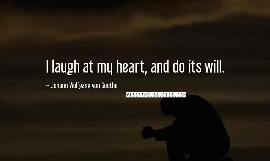 Johann Wolfgang Von Goethe Quotes: I laugh at my heart, and do its will.