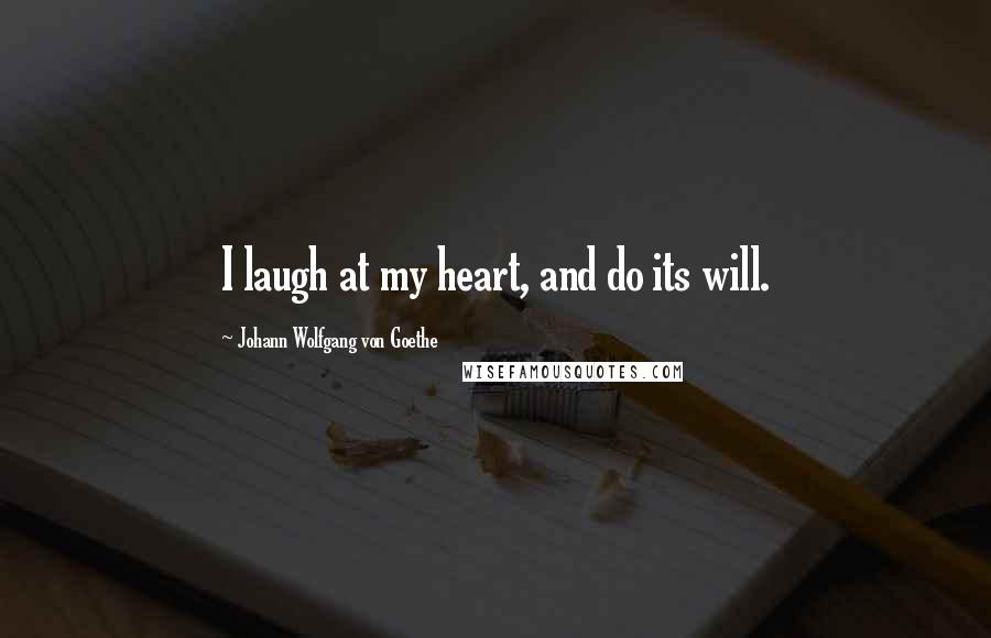 Johann Wolfgang Von Goethe Quotes: I laugh at my heart, and do its will.