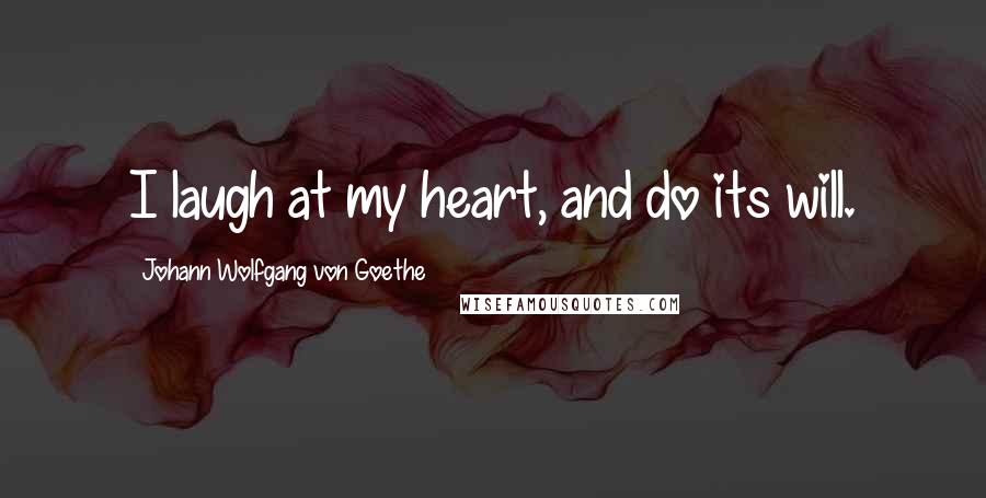 Johann Wolfgang Von Goethe Quotes: I laugh at my heart, and do its will.