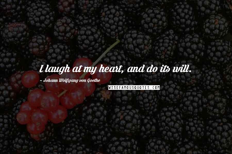 Johann Wolfgang Von Goethe Quotes: I laugh at my heart, and do its will.
