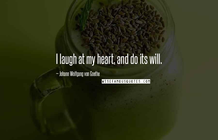 Johann Wolfgang Von Goethe Quotes: I laugh at my heart, and do its will.