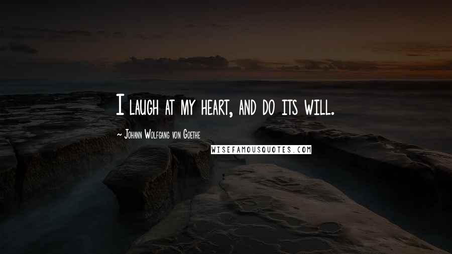 Johann Wolfgang Von Goethe Quotes: I laugh at my heart, and do its will.