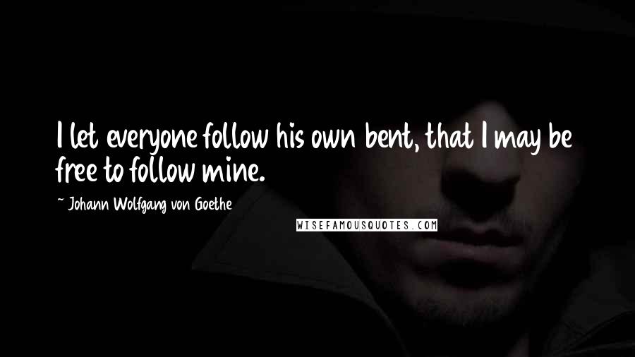 Johann Wolfgang Von Goethe Quotes: I let everyone follow his own bent, that I may be free to follow mine.