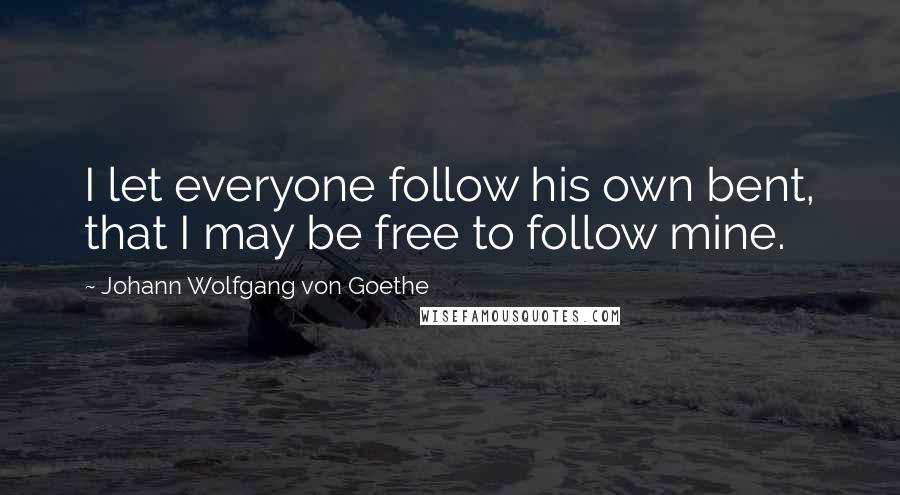 Johann Wolfgang Von Goethe Quotes: I let everyone follow his own bent, that I may be free to follow mine.