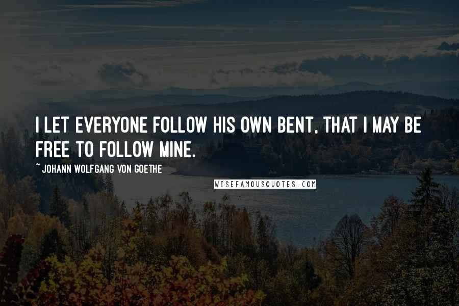 Johann Wolfgang Von Goethe Quotes: I let everyone follow his own bent, that I may be free to follow mine.