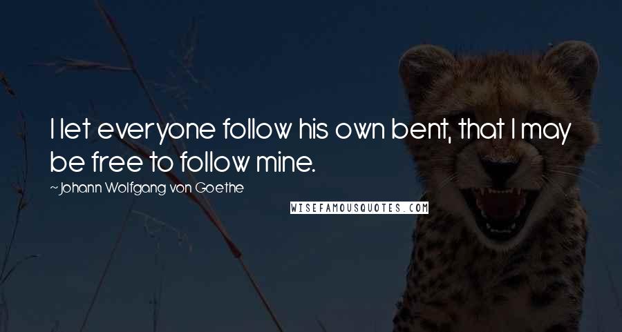 Johann Wolfgang Von Goethe Quotes: I let everyone follow his own bent, that I may be free to follow mine.