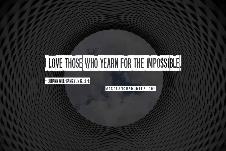 Johann Wolfgang Von Goethe Quotes: I love those who yearn for the impossible.