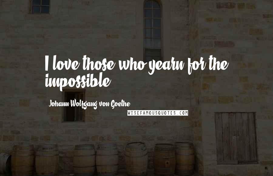 Johann Wolfgang Von Goethe Quotes: I love those who yearn for the impossible.