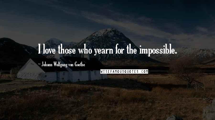 Johann Wolfgang Von Goethe Quotes: I love those who yearn for the impossible.