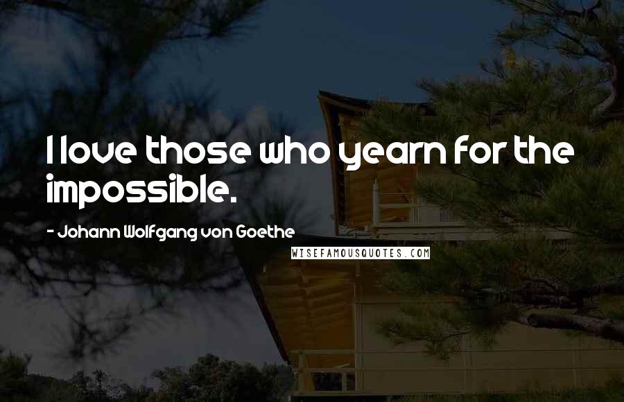 Johann Wolfgang Von Goethe Quotes: I love those who yearn for the impossible.