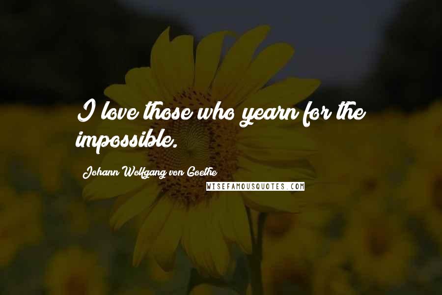 Johann Wolfgang Von Goethe Quotes: I love those who yearn for the impossible.