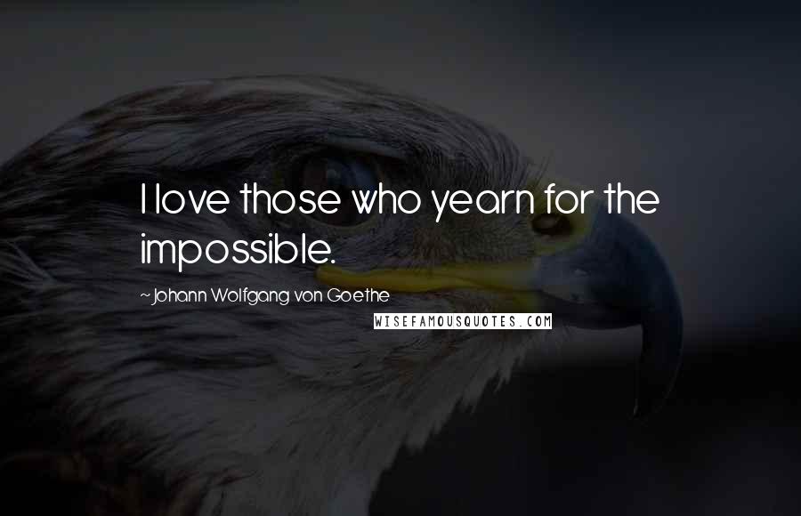 Johann Wolfgang Von Goethe Quotes: I love those who yearn for the impossible.