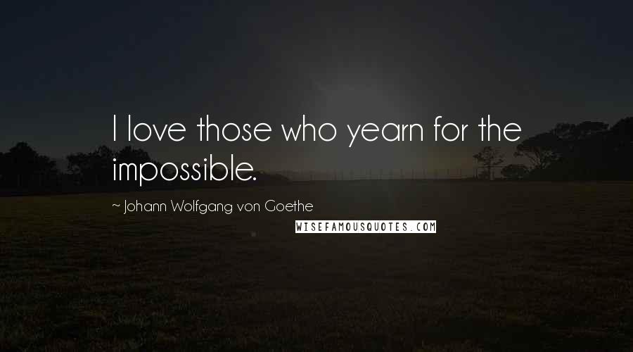 Johann Wolfgang Von Goethe Quotes: I love those who yearn for the impossible.