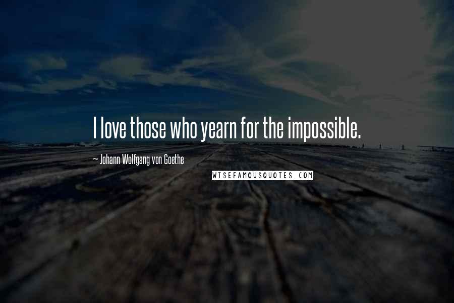 Johann Wolfgang Von Goethe Quotes: I love those who yearn for the impossible.