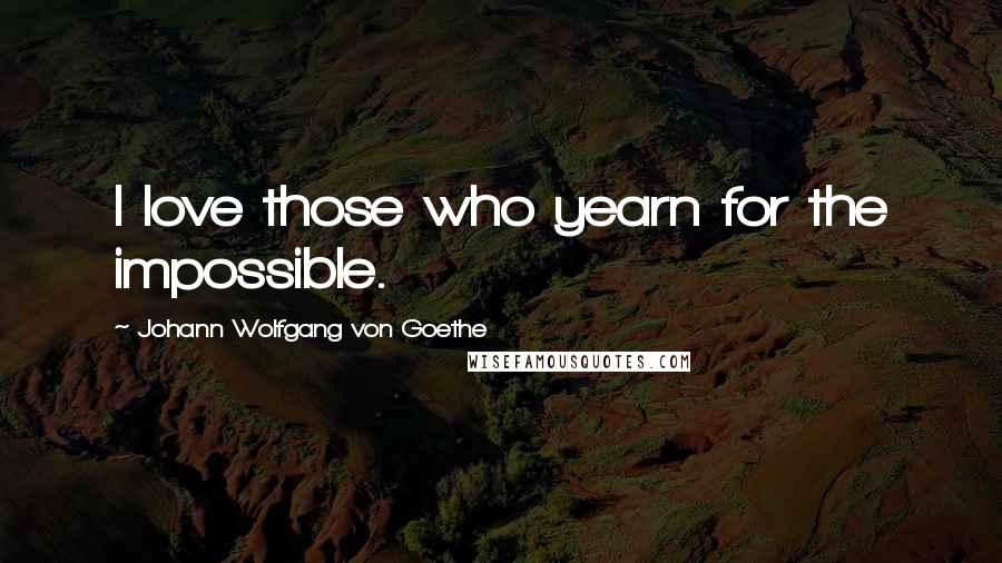 Johann Wolfgang Von Goethe Quotes: I love those who yearn for the impossible.