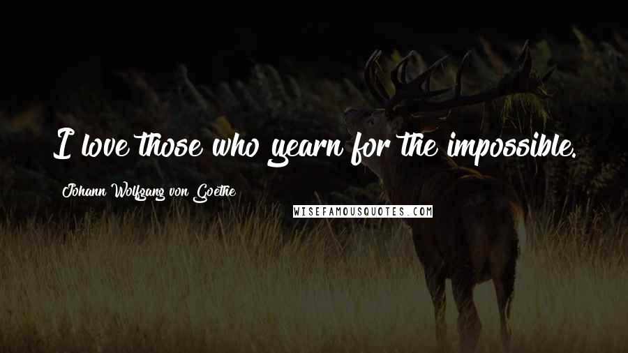 Johann Wolfgang Von Goethe Quotes: I love those who yearn for the impossible.