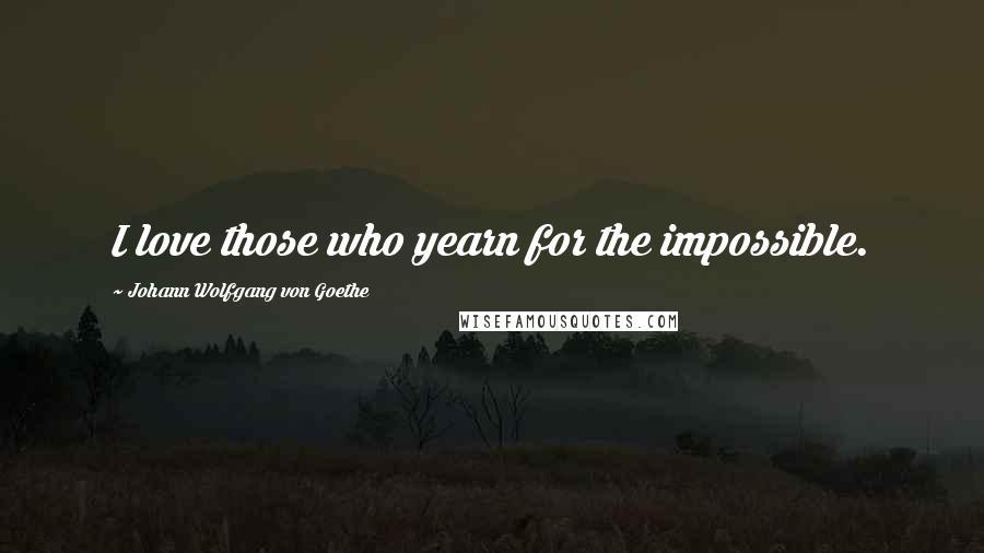 Johann Wolfgang Von Goethe Quotes: I love those who yearn for the impossible.
