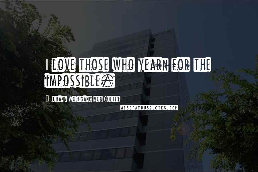 Johann Wolfgang Von Goethe Quotes: I love those who yearn for the impossible.