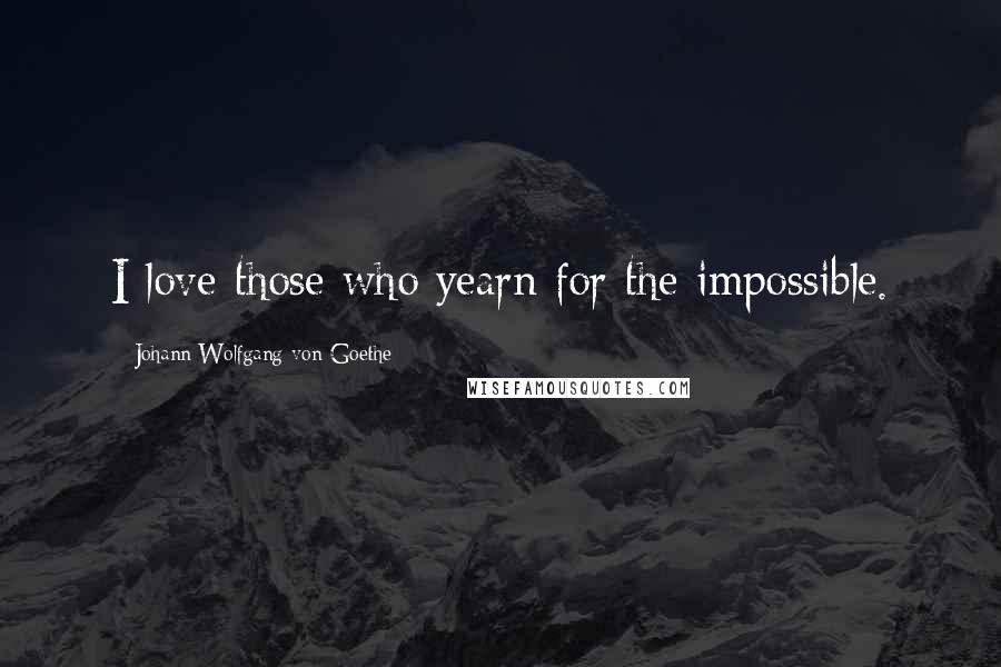 Johann Wolfgang Von Goethe Quotes: I love those who yearn for the impossible.