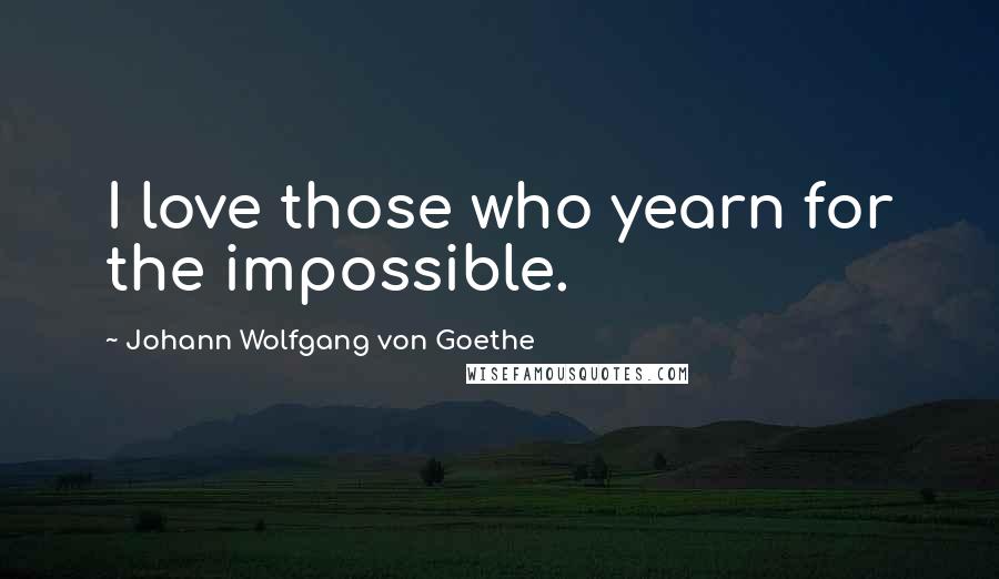 Johann Wolfgang Von Goethe Quotes: I love those who yearn for the impossible.