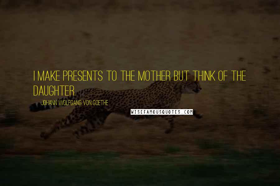 Johann Wolfgang Von Goethe Quotes: I make presents to the mother but think of the daughter.