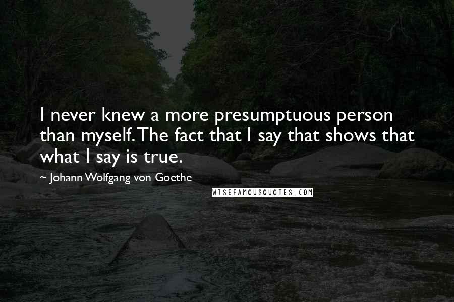 Johann Wolfgang Von Goethe Quotes: I never knew a more presumptuous person than myself. The fact that I say that shows that what I say is true.