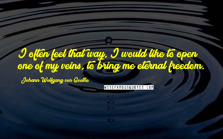 Johann Wolfgang Von Goethe Quotes: I often feel that way, I would like to open one of my veins, to bring me eternal freedom.