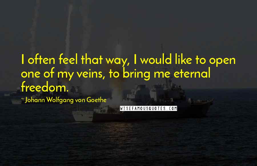 Johann Wolfgang Von Goethe Quotes: I often feel that way, I would like to open one of my veins, to bring me eternal freedom.