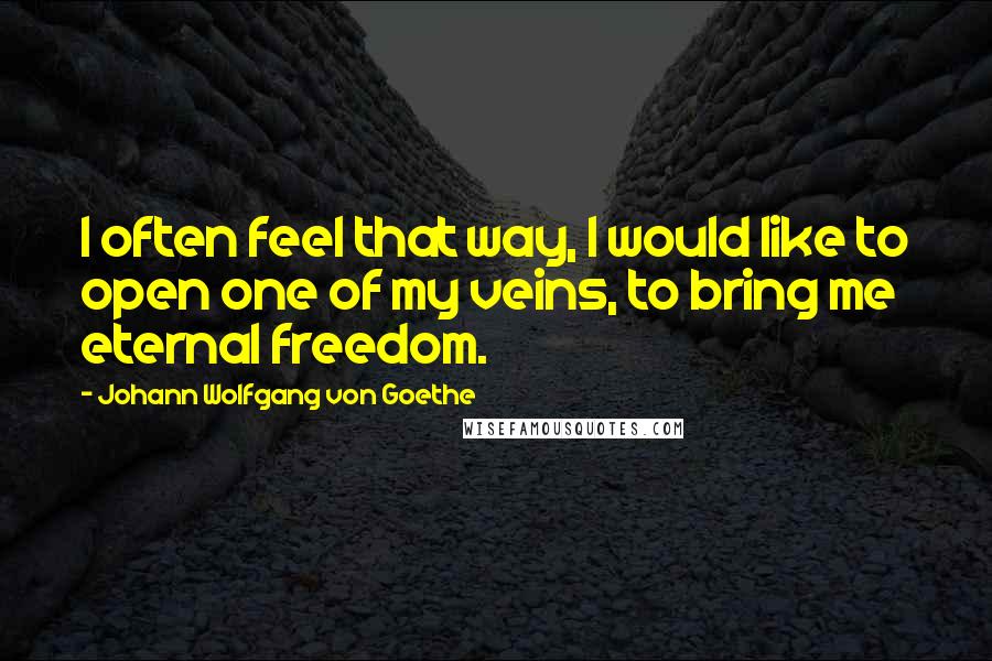 Johann Wolfgang Von Goethe Quotes: I often feel that way, I would like to open one of my veins, to bring me eternal freedom.