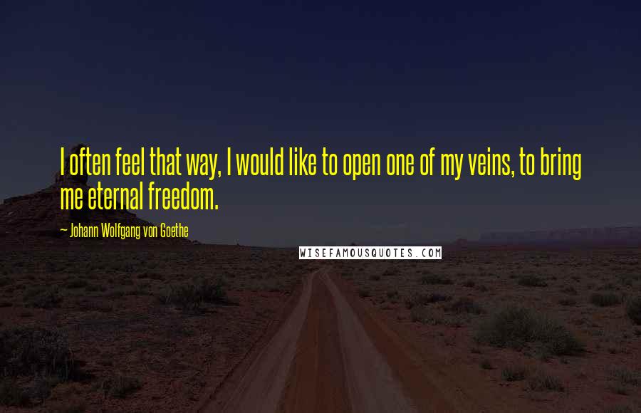 Johann Wolfgang Von Goethe Quotes: I often feel that way, I would like to open one of my veins, to bring me eternal freedom.