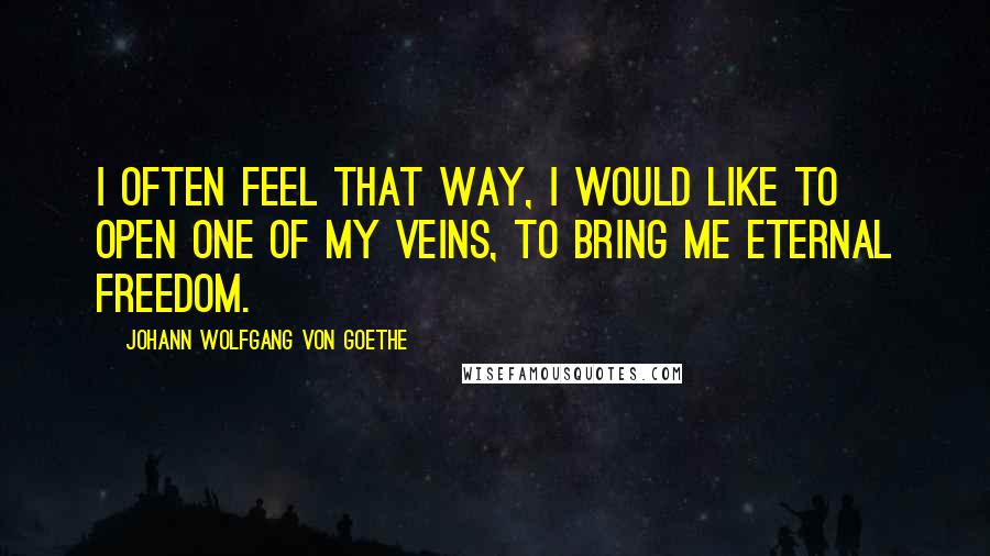 Johann Wolfgang Von Goethe Quotes: I often feel that way, I would like to open one of my veins, to bring me eternal freedom.