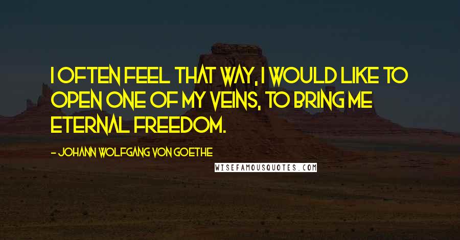 Johann Wolfgang Von Goethe Quotes: I often feel that way, I would like to open one of my veins, to bring me eternal freedom.
