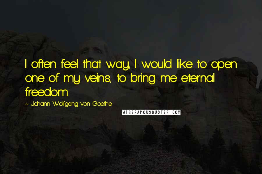 Johann Wolfgang Von Goethe Quotes: I often feel that way, I would like to open one of my veins, to bring me eternal freedom.