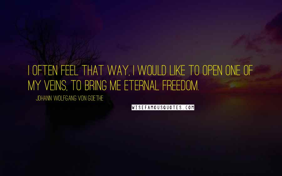 Johann Wolfgang Von Goethe Quotes: I often feel that way, I would like to open one of my veins, to bring me eternal freedom.