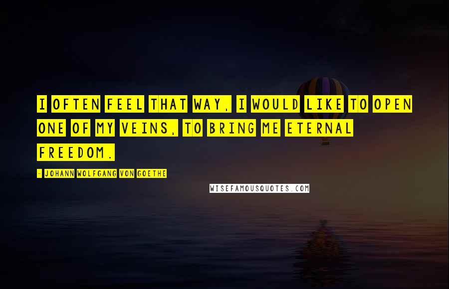 Johann Wolfgang Von Goethe Quotes: I often feel that way, I would like to open one of my veins, to bring me eternal freedom.