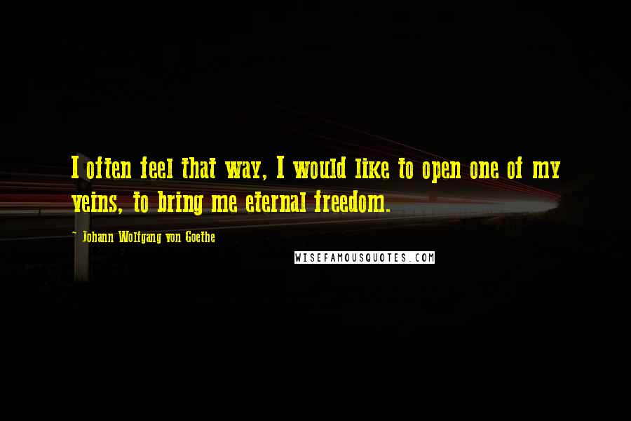 Johann Wolfgang Von Goethe Quotes: I often feel that way, I would like to open one of my veins, to bring me eternal freedom.