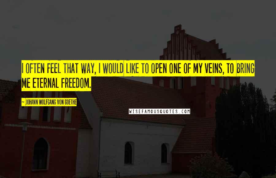 Johann Wolfgang Von Goethe Quotes: I often feel that way, I would like to open one of my veins, to bring me eternal freedom.