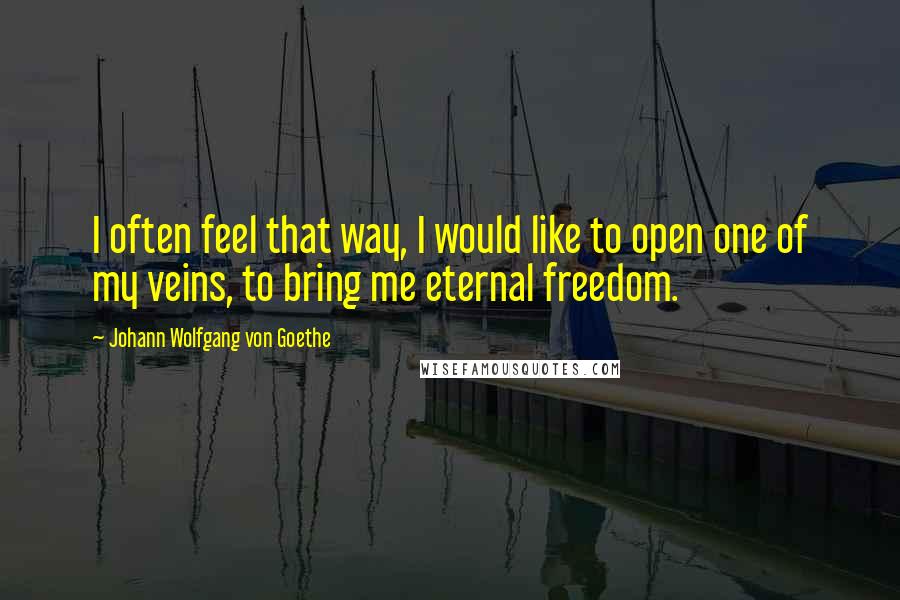 Johann Wolfgang Von Goethe Quotes: I often feel that way, I would like to open one of my veins, to bring me eternal freedom.