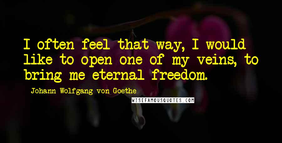 Johann Wolfgang Von Goethe Quotes: I often feel that way, I would like to open one of my veins, to bring me eternal freedom.