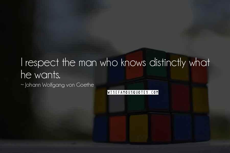 Johann Wolfgang Von Goethe Quotes: I respect the man who knows distinctly what he wants.