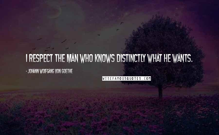 Johann Wolfgang Von Goethe Quotes: I respect the man who knows distinctly what he wants.